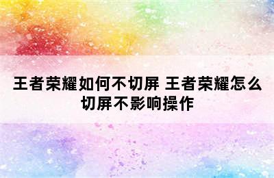 王者荣耀如何不切屏 王者荣耀怎么切屏不影响操作